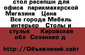 стол-ресепшн для офиса, парикмахерской, Магазина › Цена ­ 14 000 - Все города Мебель, интерьер » Столы и стулья   . Кировская обл.,Сезенево д.